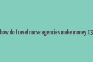 how do travel nurse agencies make money 13