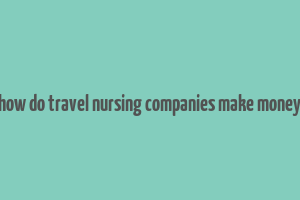 how do travel nursing companies make money