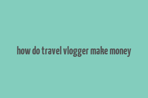 how do travel vlogger make money