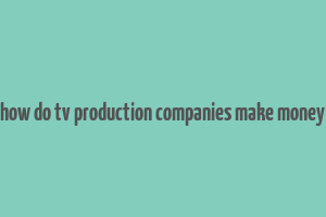 how do tv production companies make money