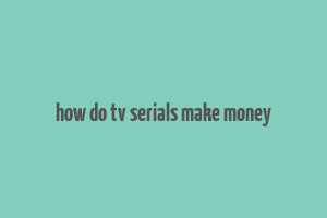 how do tv serials make money