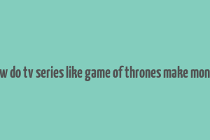 how do tv series like game of thrones make money