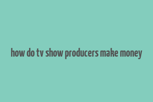 how do tv show producers make money