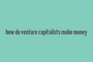 how do venture capitalists make money