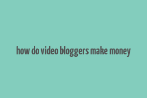 how do video bloggers make money