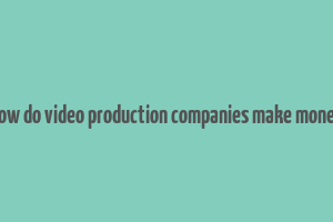 how do video production companies make money