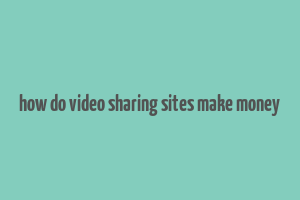 how do video sharing sites make money