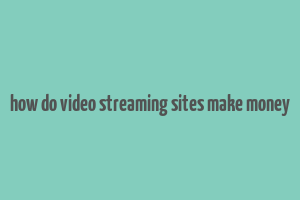 how do video streaming sites make money