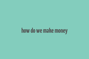 how do we make money