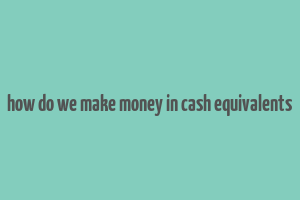 how do we make money in cash equivalents