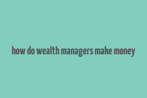 how do wealth managers make money