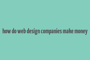 how do web design companies make money