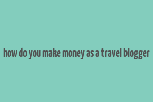 how do you make money as a travel blogger