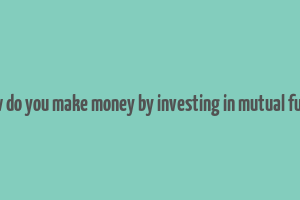 how do you make money by investing in mutual funds