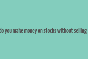 how do you make money on stocks without selling them