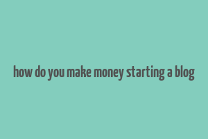 how do you make money starting a blog