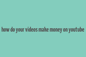 how do your videos make money on youtube