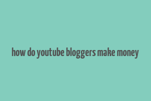 how do youtube bloggers make money