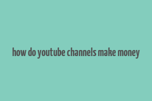 how do youtube channels make money