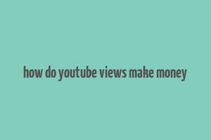 how do youtube views make money