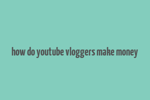 how do youtube vloggers make money