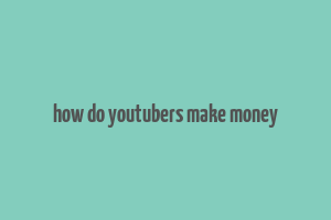 how do youtubers make money