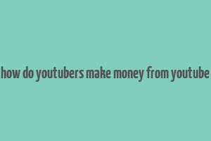 how do youtubers make money from youtube