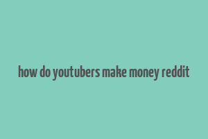 how do youtubers make money reddit