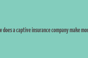 how does a captive insurance company make money