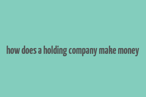 how does a holding company make money