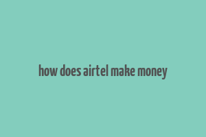 how does airtel make money