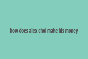 how does alex choi make his money