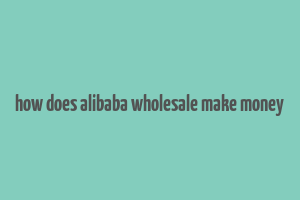 how does alibaba wholesale make money