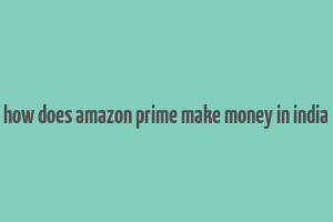 how does amazon prime make money in india