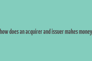 how does an acquirer and issuer makes money