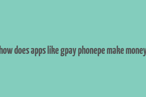 how does apps like gpay phonepe make money