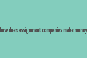 how does assignment companies make money