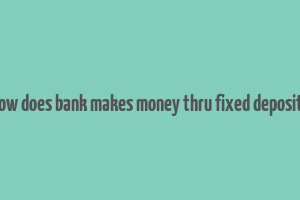 how does bank makes money thru fixed deposits