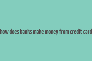 how does banks make money from credit card