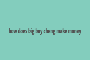 how does big boy cheng make money