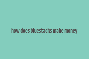 how does bluestacks make money