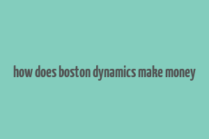 how does boston dynamics make money