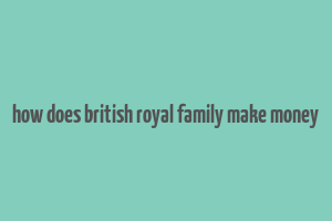 how does british royal family make money