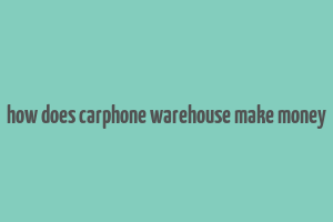 how does carphone warehouse make money