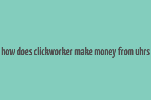 how does clickworker make money from uhrs