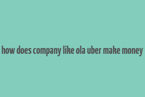 how does company like ola uber make money