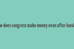 how does congress make money even after loosing