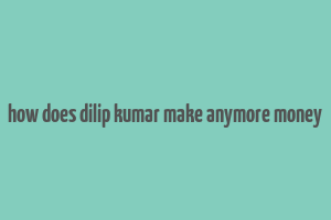 how does dilip kumar make anymore money