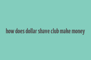 how does dollar shave club make money