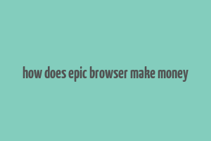 how does epic browser make money